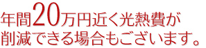 年間20万円近く光熱費が削減できる場合もございます。